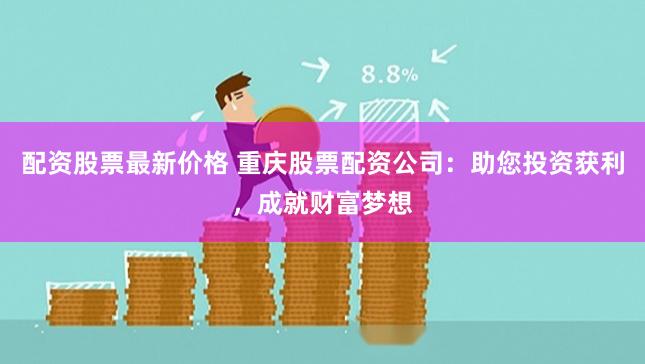 配资股票最新价格 重庆股票配资公司：助您投资获利，成就财富梦想