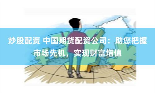 炒股配资 中国期货配资公司：助您把握市场先机，实现财富增值