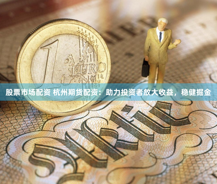 股票市场配资 杭州期货配资：助力投资者放大收益，稳健掘金