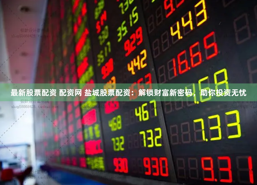 最新股票配资 配资网 盐城股票配资：解锁财富新密码，助你投资无忧