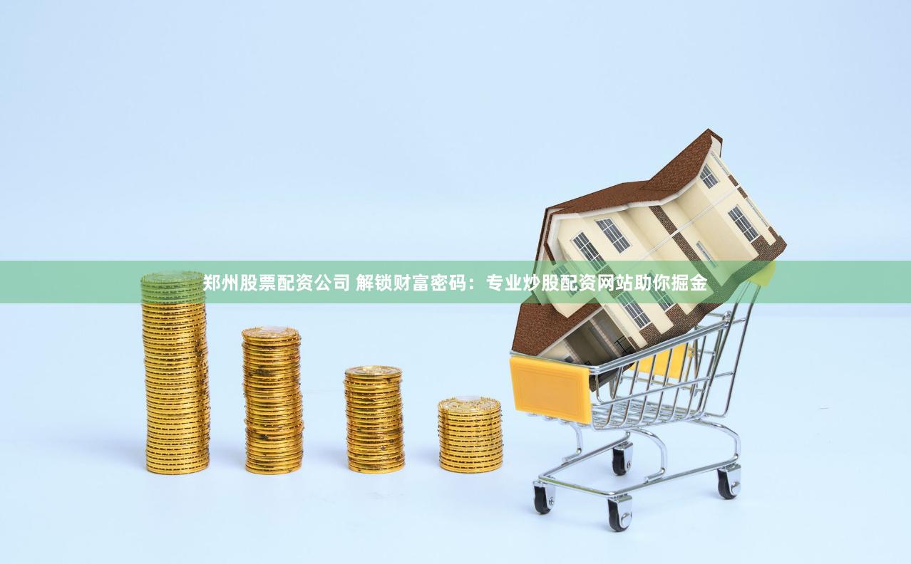 郑州股票配资公司 解锁财富密码：专业炒股配资网站助你掘金