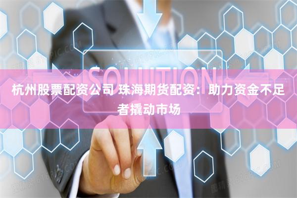 杭州股票配资公司 珠海期货配资：助力资金不足者撬动市场