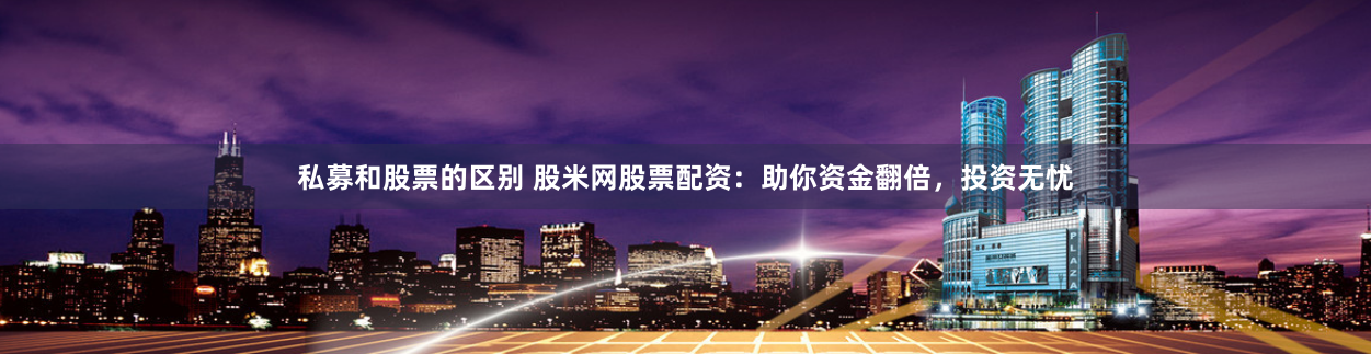 私募和股票的区别 股米网股票配资：助你资金翻倍，投资无忧