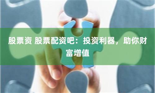 股票资 股票配资吧：投资利器，助你财富增值