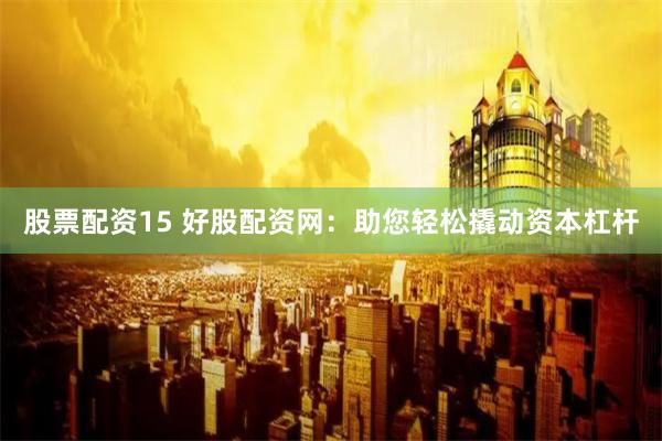 股票配资15 好股配资网：助您轻松撬动资本杠杆