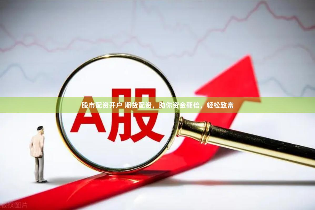 股市配资开户 期货配资，助你资金翻倍，轻松致富