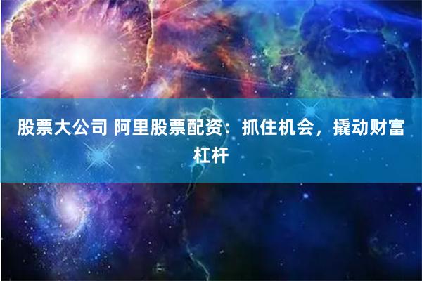 股票大公司 阿里股票配资：抓住机会，撬动财富杠杆