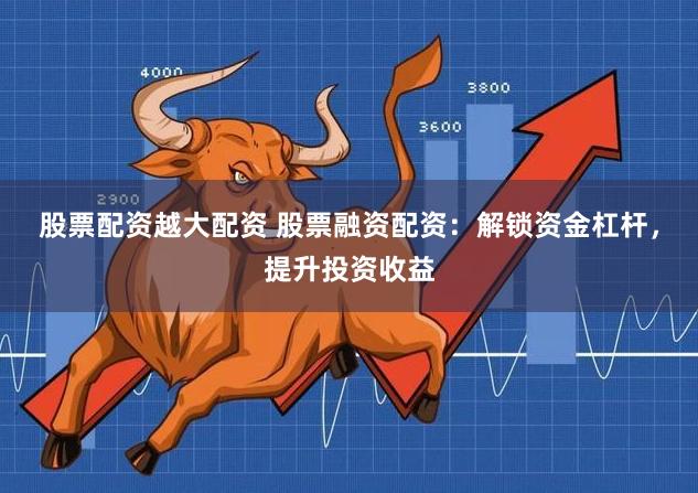 股票配资越大配资 股票融资配资：解锁资金杠杆，提升投资收益