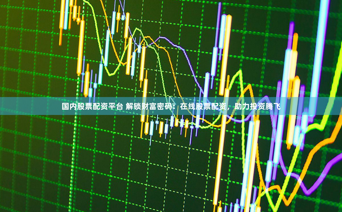 国内股票配资平台 解锁财富密码：在线股票配资，助力投资腾飞