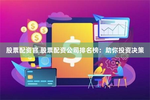 股票配资官 股票配资公司排名榜：助你投资决策