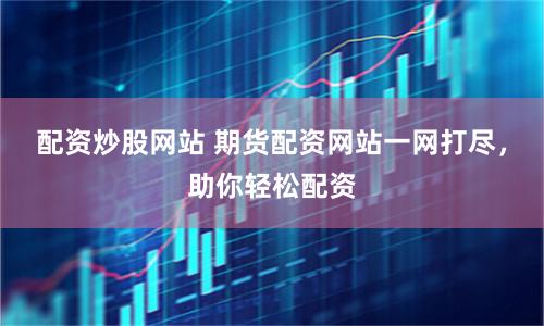 配资炒股网站 期货配资网站一网打尽,助你轻松配资