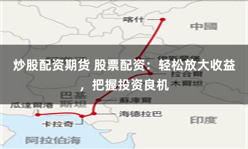 炒股配资期货 股票配资：轻松放大收益，把握投资良机