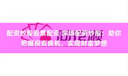 配资炒股股票配资 深圳配资炒股:助你把握投资良机,实现财富梦想
