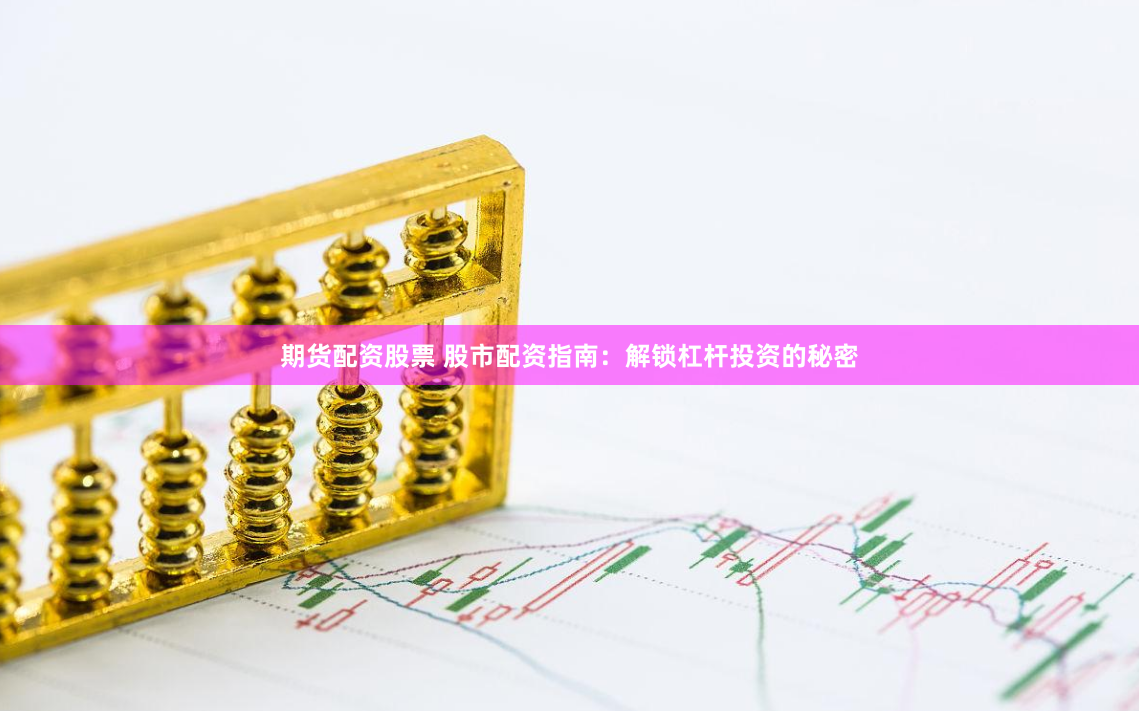 期货配资股票 股市配资指南:解锁杠杆投资的秘密