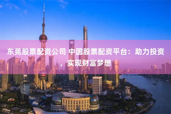 东莞股票配资公司 中国股票配资平台：助力投资，实现财富梦想