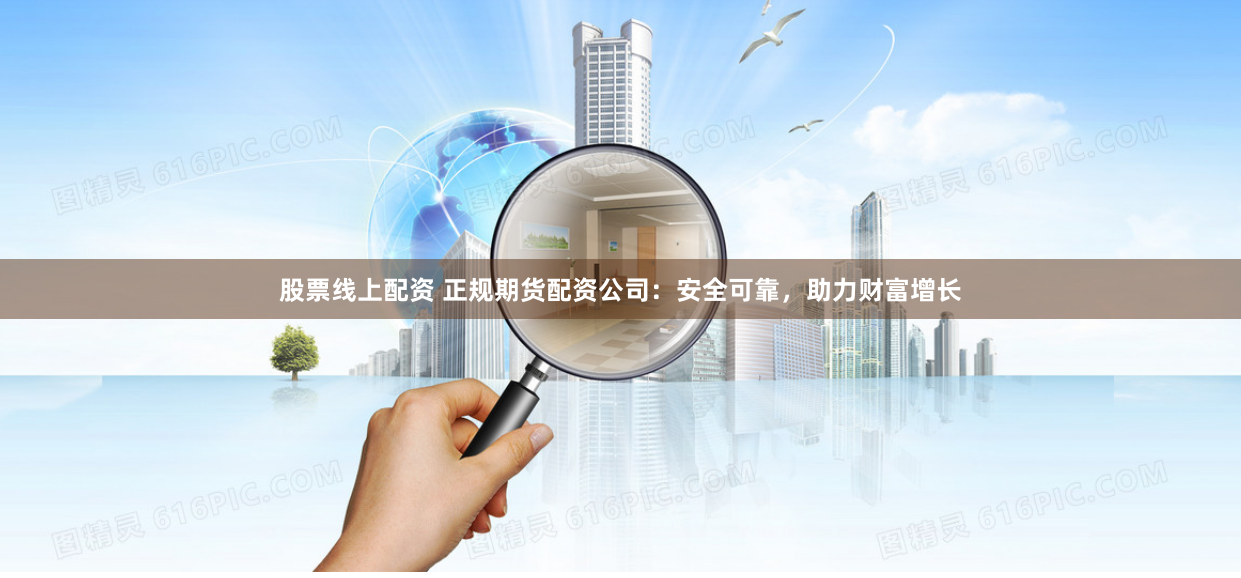 股票线上配资 正规期货配资公司：安全可靠，助力财富增长