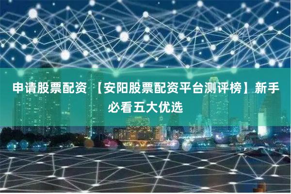 申请股票配资 【安阳股票配资平台测评榜】新手必看五大优选