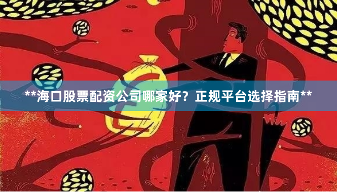 **海口股票配资公司哪家好？正规平台选择指南**