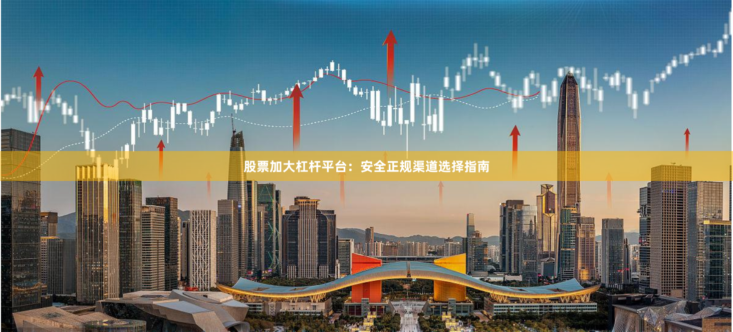 股票加大杠杆平台：安全正规渠道选择指南