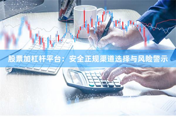 股票加杠杆平台：安全正规渠道选择与风险警示