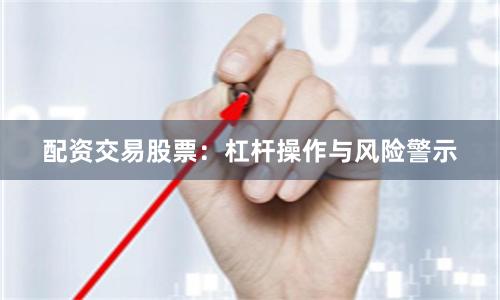 配资交易股票:杠杆操作与风险警示