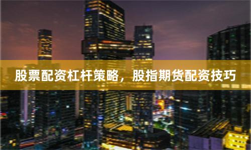 股票配资杠杆策略，股指期货配资技巧