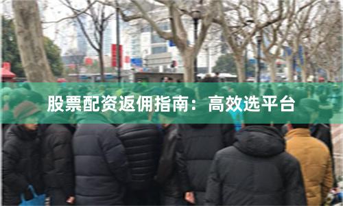 股票配资返佣指南：高效选平台