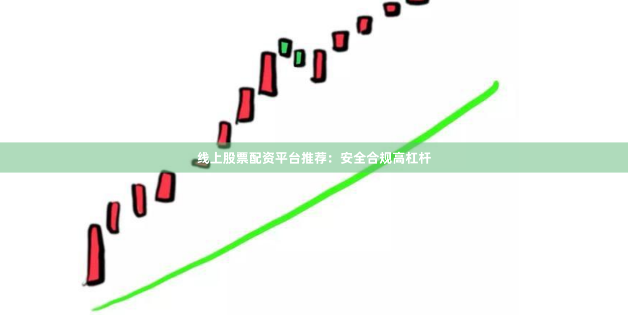 线上股票配资平台推荐：安全合规高杠杆