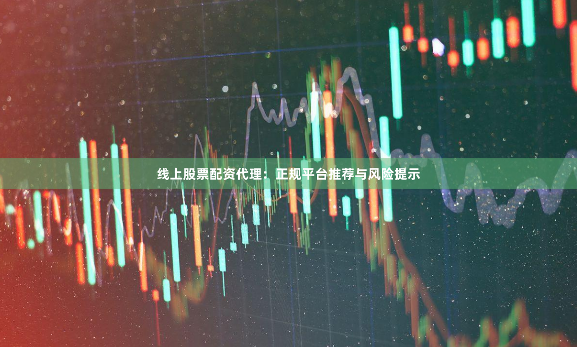 线上股票配资代理：正规平台推荐与风险提示