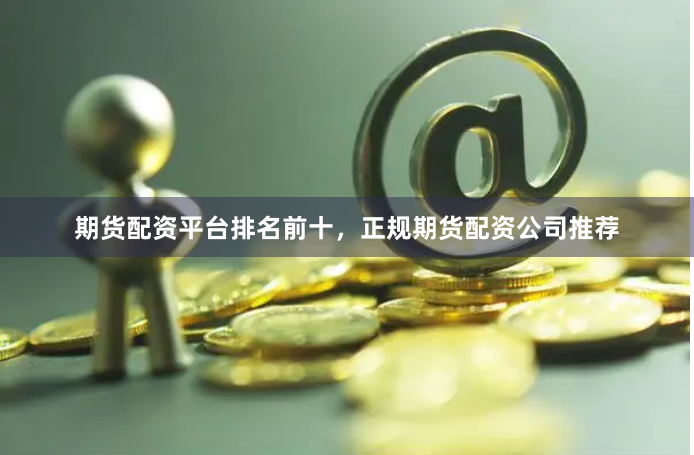 期货配资平台排名前十，正规期货配资公司推荐