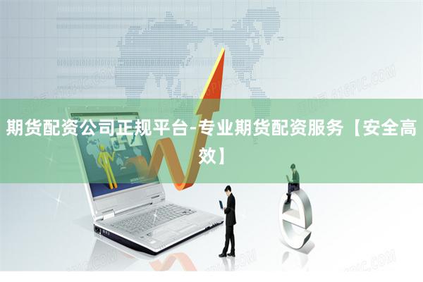 期货配资公司正规平台-专业期货配资服务【安全高效】