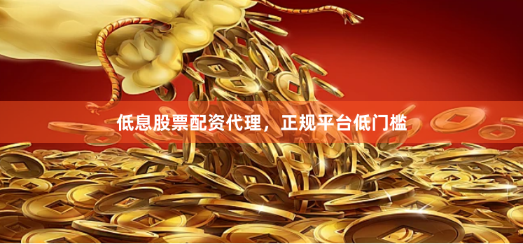 低息股票配资代理，正规平台低门槛