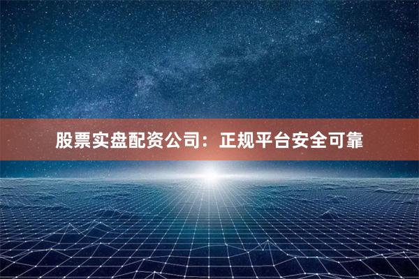 股票实盘配资公司:正规平台安全可靠
