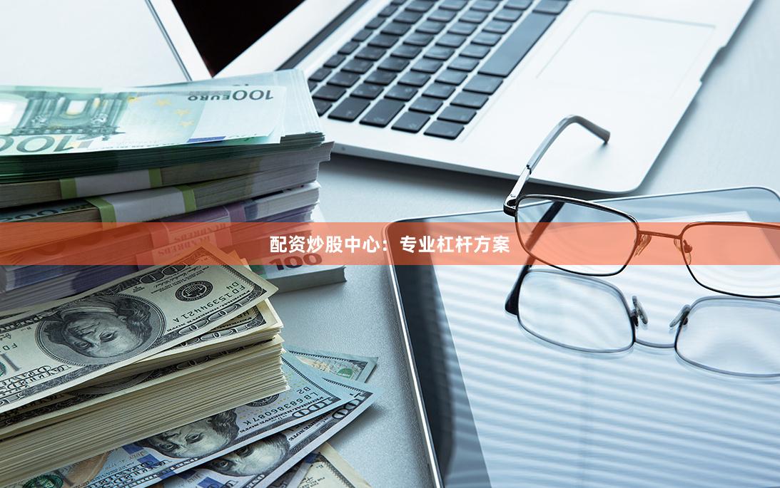 配资炒股中心：专业杠杆方案