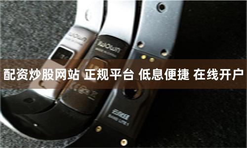 配资炒股网站 正规平台 低息便捷 在线开户