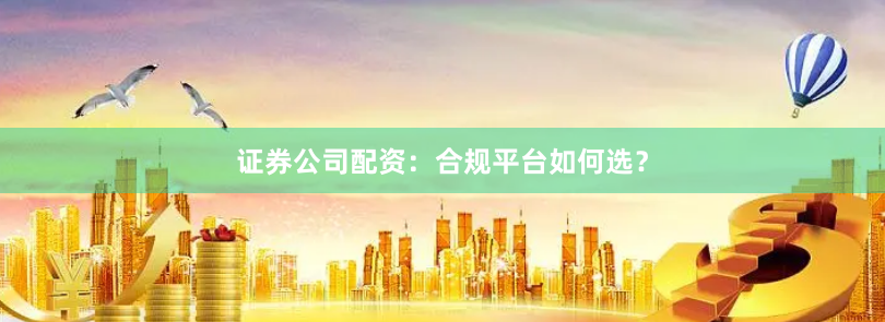 证券公司配资：合规平台如何选？