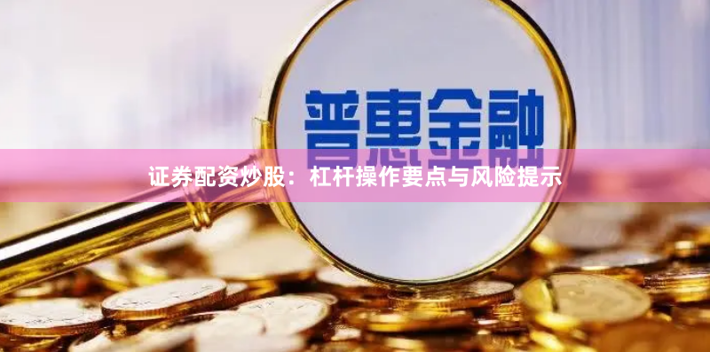 证券配资炒股：杠杆操作要点与风险提示