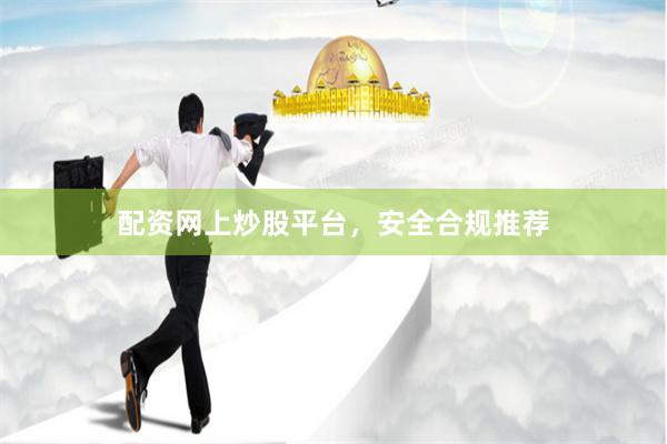 配资网上炒股平台，安全合规推荐