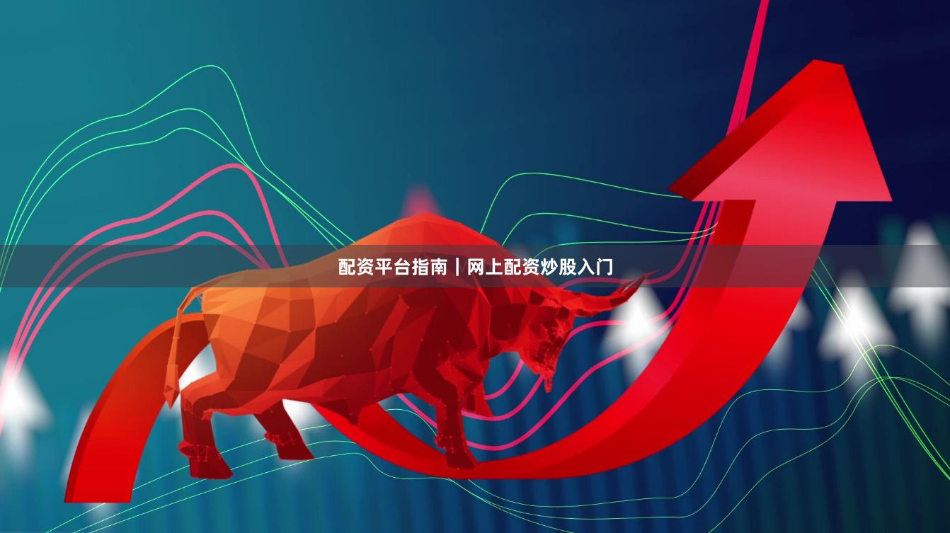配资平台指南｜网上配资炒股入门