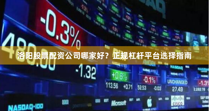 洛阳股票配资公司哪家好？正规杠杆平台选择指南