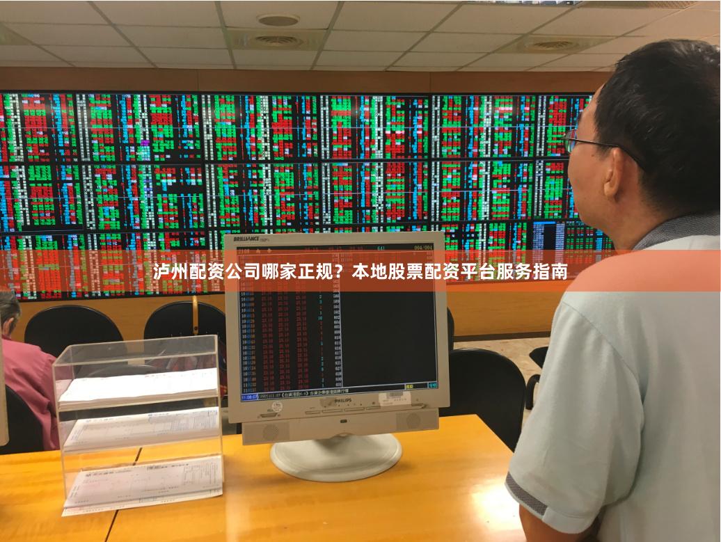 泸州配资公司哪家正规？本地股票配资平台服务指南