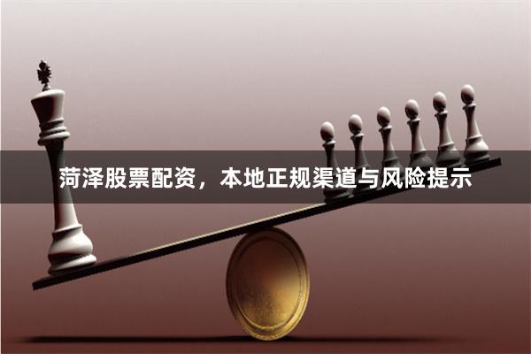 菏泽股票配资，本地正规渠道与风险提示