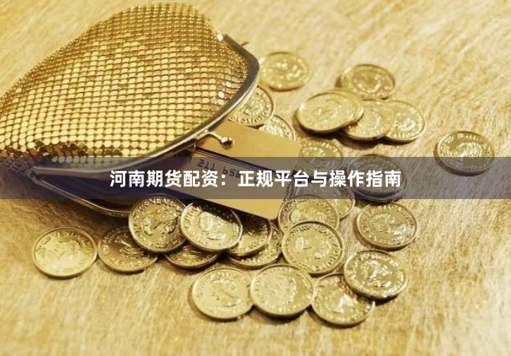 河南期货配资：正规平台与操作指南