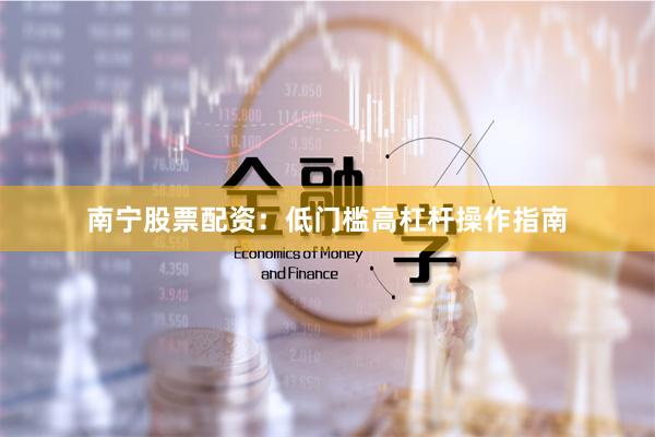 南宁股票配资:低门槛高杠杆操作指南