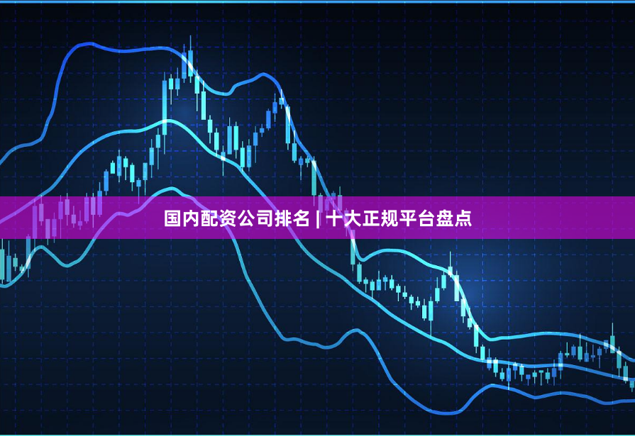 国内配资公司排名 | 十大正规平台盘点