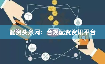 配资头条网：合规配资资讯平台