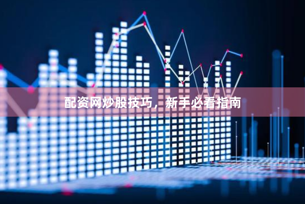 配资网炒股技巧，新手必看指南