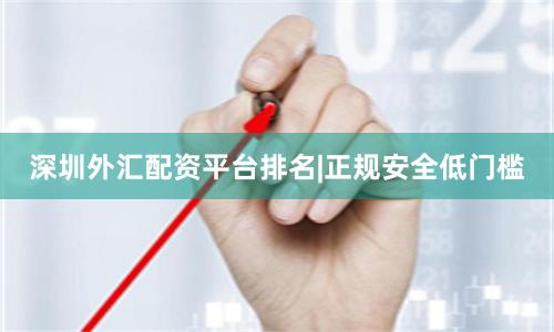 深圳外汇配资平台排名|正规安全低门槛