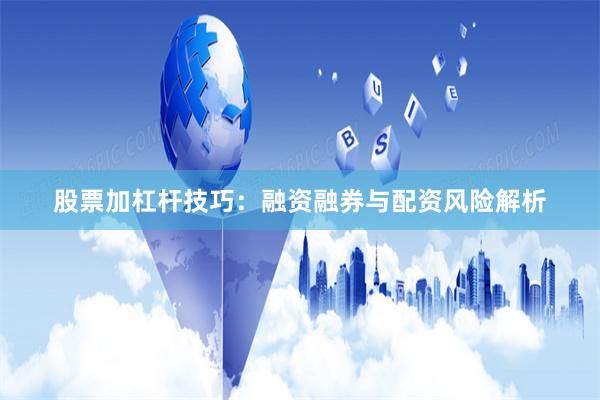股票加杠杆技巧：融资融券与配资风险解析
