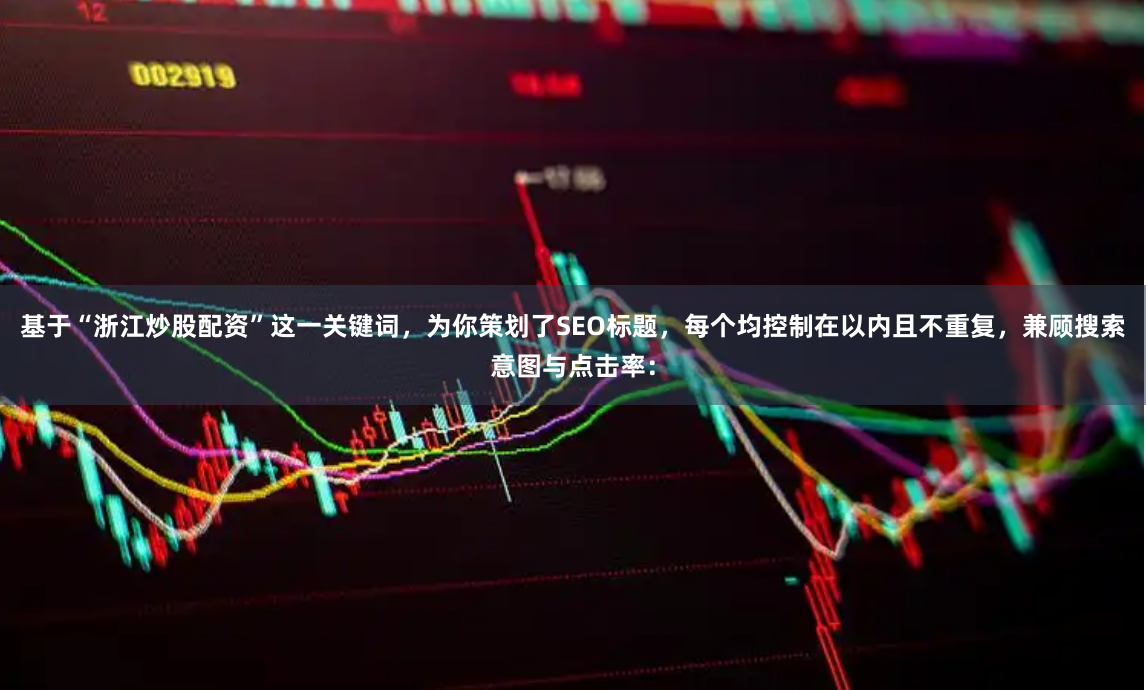 基于“浙江炒股配资”这一关键词，为你策划了SEO标题，每个均控制在以内且不重复，兼顾搜索意图与点击率：